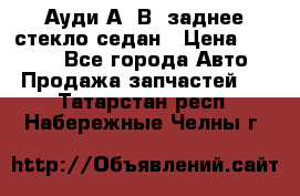 Ауди А4 В5 заднее стекло седан › Цена ­ 2 000 - Все города Авто » Продажа запчастей   . Татарстан респ.,Набережные Челны г.